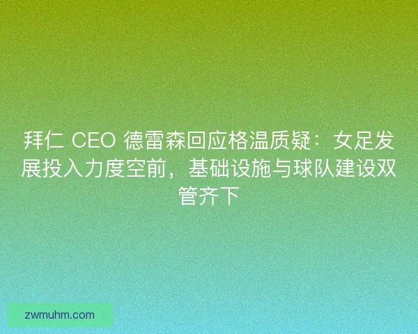 拜仁 CEO 德雷森回应格温质疑：女足发展投入力度空前，基础设施与球队建设双管齐下