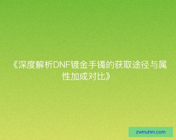 《深度解析DNF镀金手镯的获取途径与属性加成对比》