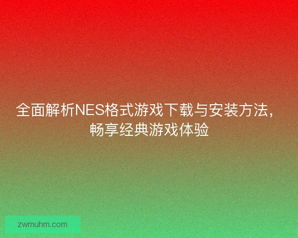 全面解析NES格式游戏下载与安装方法，畅享经典游戏体验