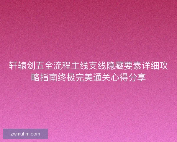 轩辕剑五全流程主线支线隐藏要素详细攻略指南终极完美通关心得分享