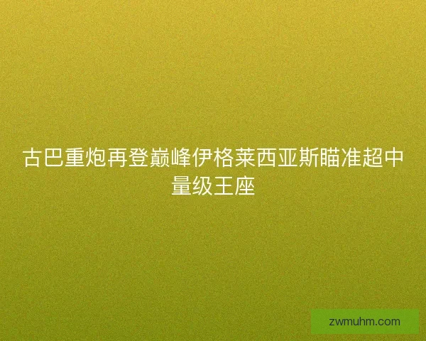 古巴重炮再登巅峰伊格莱西亚斯瞄准超中量级王座