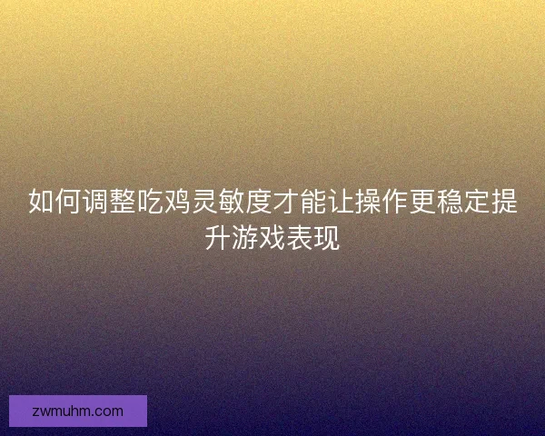 如何调整吃鸡灵敏度才能让操作更稳定提升游戏表现