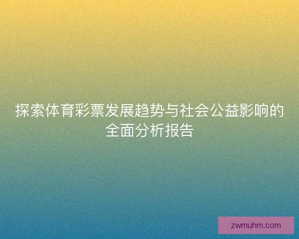 探索体育彩票发展趋势与社会公益影响的全面分析报告