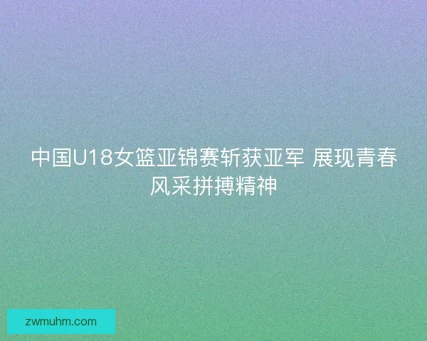 中国U18女篮亚锦赛斩获亚军 展现青春风采拼搏精神