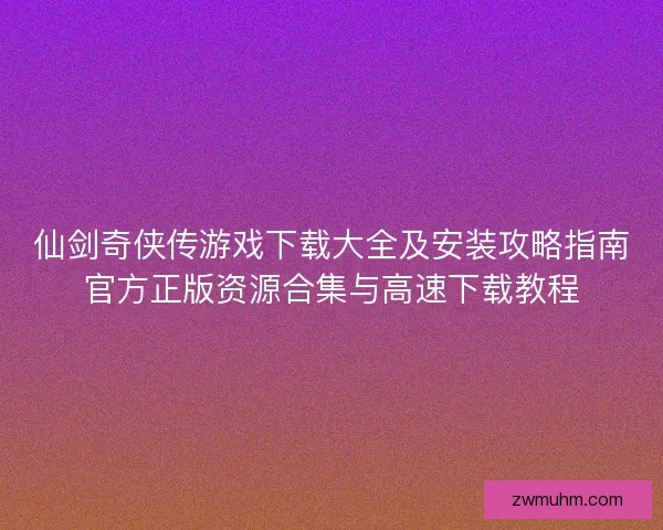 仙剑奇侠传游戏下载大全及安装攻略指南官方正版资源合集与高速下载教程
