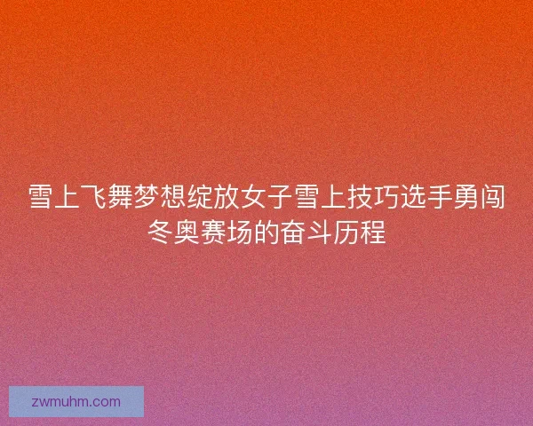 雪上飞舞梦想绽放女子雪上技巧选手勇闯冬奥赛场的奋斗历程